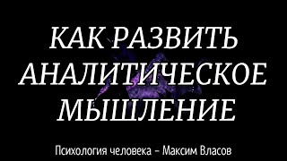 КАК РАЗВИТЬ АНАЛИТИЧЕСКОЕ МЫШЛЕНИЕ - АНАЛИТИЧЕСКОЕ МЫШЛЕНИЕ - Психология человека - Максим Власов