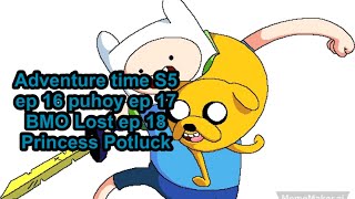 Adventure time S5 ep 16 puhoy ep 17 BMO Lost ep 18 Princess Potluck