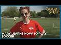 Watch Mary Learn How to Play Soccer ⚽ | The Good Stuff with Mary Berg