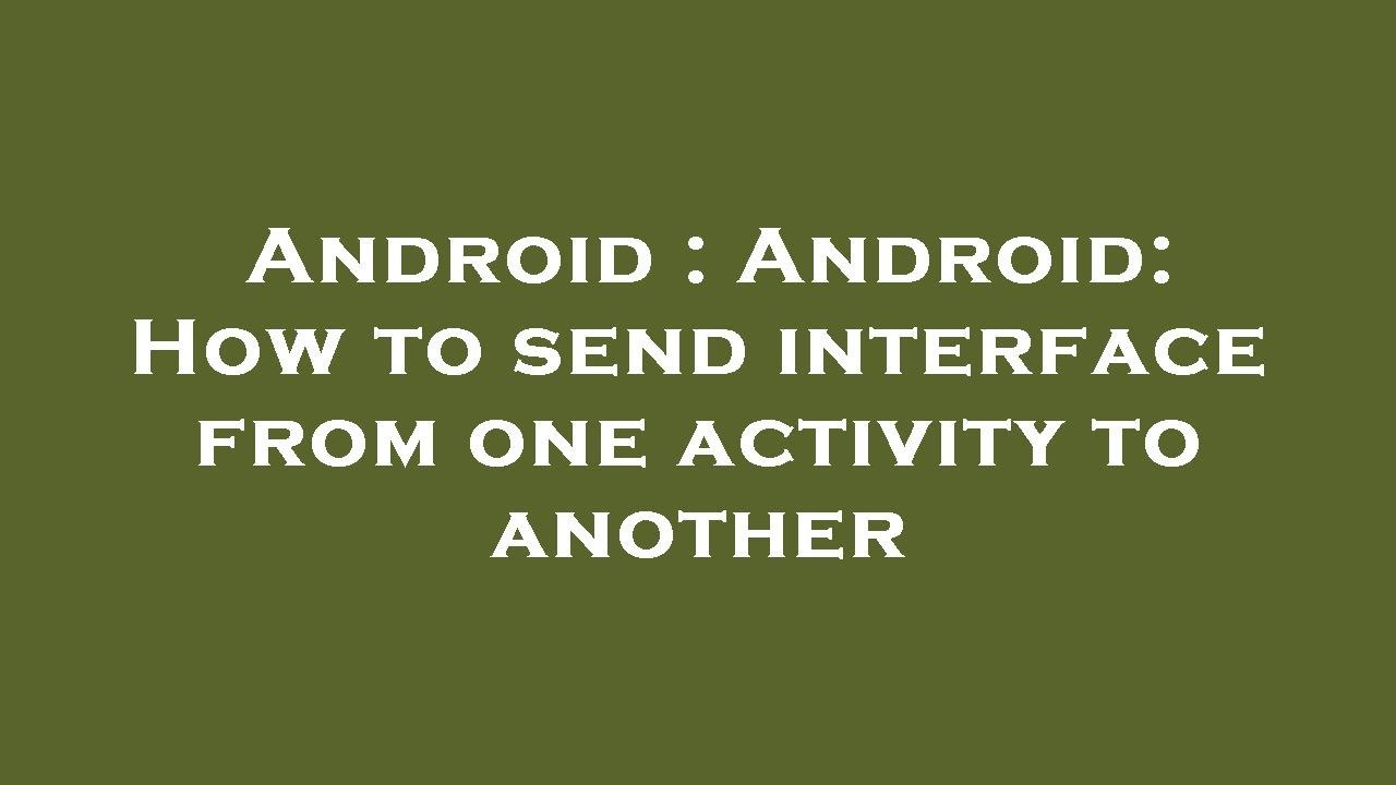 Android : Android: How to send interface from one activity to another ...