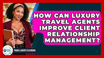How Can Luxury Travel Agents Improve Client Relationship Management? - Travel Agents Playbook