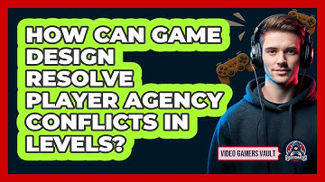 How Can Game Design Resolve Player Agency Conflicts In Levels? - Video Gamers Vault