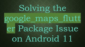 Solving the google_maps_flutter Package Issue on Android 11
