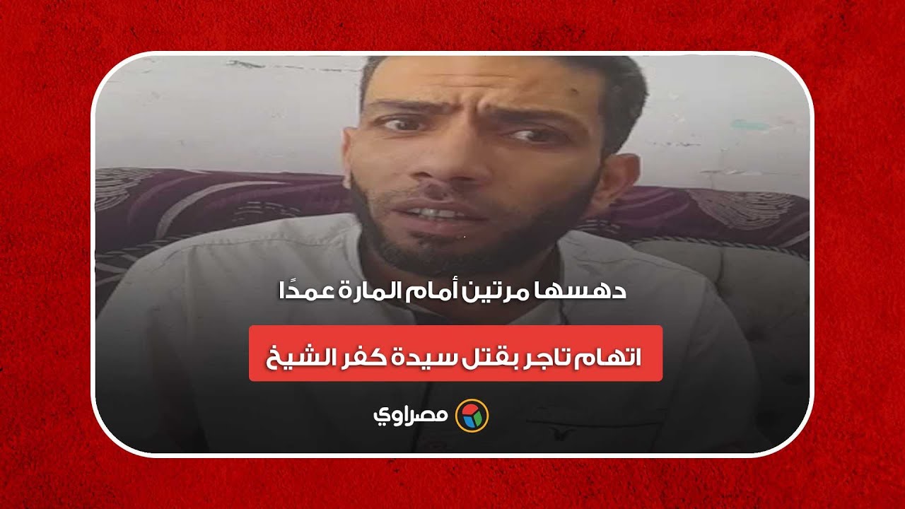 دهسها مرتين أمام المارة عمدًا.. اتهام تاجر بقتل سيدة كفر الشيخ