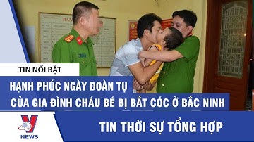 Hạnh phúc ngày đoàn tụ của gia đình cháu bé bị bắt cóc ở Bắc Ninh - VNEWS