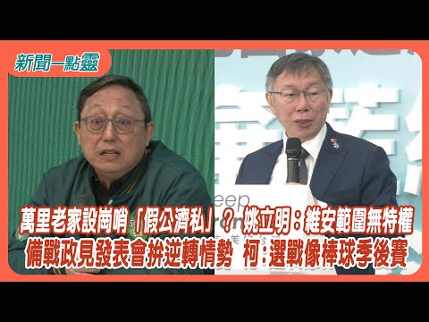 【新聞一點靈】 萬里老家設崗哨「假公濟私」？ 姚立明：維安範圍無特權 備戰政見發表會拚逆轉情勢 柯：選戰像棒球季後賽