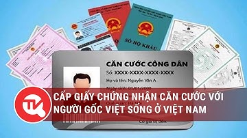 Luật Căn cước công dân (sửa đổi): Cấp giấy chứng nhận căn cước với người gốc Việt sống ở Việt Nam