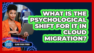 What Is The Psychological Shift For IT In Cloud Migration? - Cloud Stack Studio