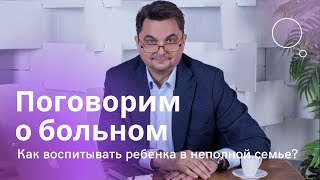 Как воспитывать ребенка в неполной семье? | Поговорим о больном