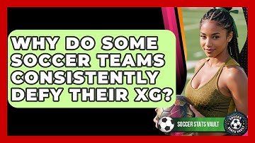 Why Do Some Soccer Teams Consistently Defy Their xG? - Soccer Stats Vault