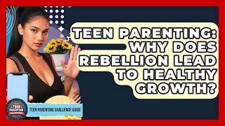 Teen Parenting: Why Does Rebellion Lead To Healthy Growth? - Teen Parenting Challenge Guide