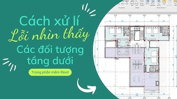 CÁCH XỬ LÍ LỖI NHÌN THẤY CÁC ĐỐI TƯỢNG TẦNG DƯỚI TRÊN PHẦN MỀM REVIT