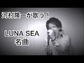 LUNA SEAの名曲『Rejuvenescence』を河村隆一が歌ったら!