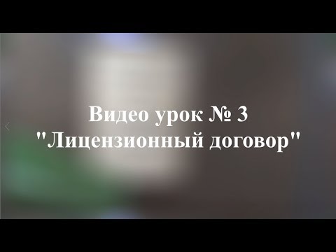 Видео урок №3 "Лицензионный договор"