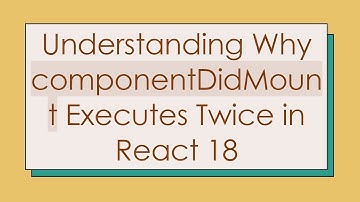 Understanding Why componentDidMount Executes Twice in React 18