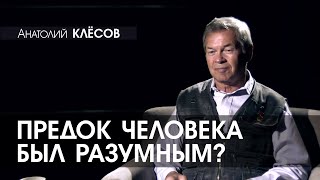 Анатолий КЛЁСОВ - 4 - Предок человека был разумным?