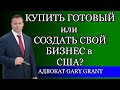 КУПИТЬ ГОТОВЫЙ или СОЗДАТЬ СВОЙ БИЗНЕС в США? Адвокат Gary Grant