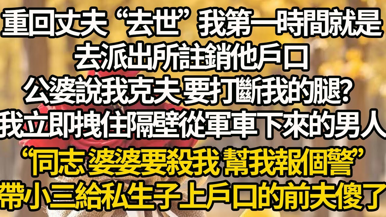 【完結】重回丈夫“去世”我第一時間就是，去派出所註銷他戶口，公婆說我克夫 要打斷我的腿？我立即拽住隔壁從軍車下來的男人，“同志 婆婆要殺我 幫我報個警”，帶小三給私生子上戶口的前夫傻了