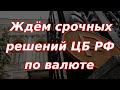 Ждём срочных решений Банка России по валюте! Курс доллара.