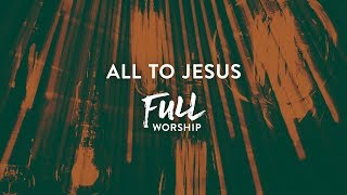 Video thumbnail of "All to Jesus - Full Worship"