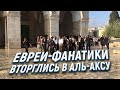 Евреи-фанатики вторглись в Аль-Аксу