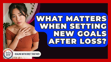 What Matters When Setting New Goals After Loss? - Dealing With Grief Together