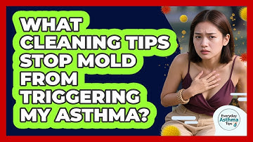 What Cleaning Tips Stop Mold From Triggering My Asthma? - Everyday Asthma Tips