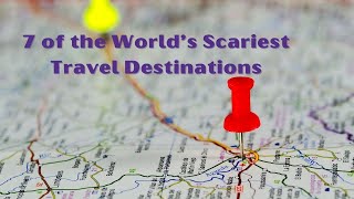 7 of the World’s Scariest Travel Destinations