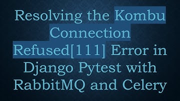 Resolving the Kombu Connection Refused[111] Error in Django Pytest with RabbitMQ and Celery