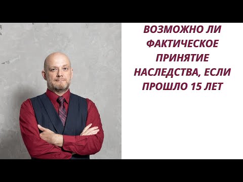 Возможно ли фактическое принятие наследства, если прошло 15 лет