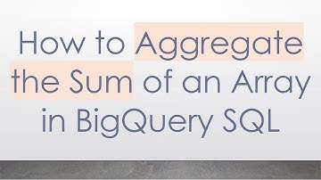 How to Aggregate the Sum of an Array in BigQuery SQL