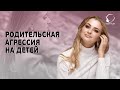 ПОЧЕМУ ПРОЯВЛЯЕТСЯ СИЛЬНАЯ РОДИТЕЛЬСКАЯ АГРЕССИЯ НА ДЕТЕЙ. Что делать?