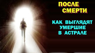 После Смерти. Как выглядят умершие люди в астрале?