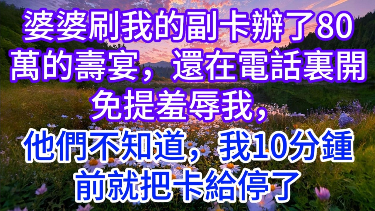 婆婆刷我的副卡辦了80萬的壽宴，還在電話裏開免提羞辱我，他們不知道，我10分鍾前就把卡給停了
