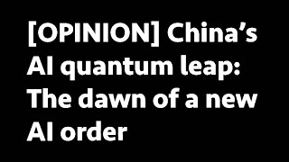 China’s AI quantum leap: The dawn of a new AI order