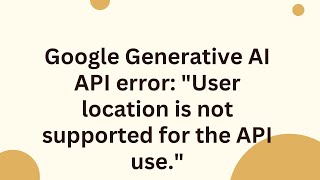 Google Generative AI API error: User location is not supported for the API use.