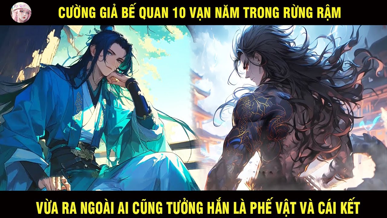 CƯỜNG GIẢ BẾ QUAN 10 VẠN NĂM TRONG RỪNG VỪA RA NGOÀI AI CŨNG TƯỞNG HẮN LÀ PHẾ VẬT VÀ CÁI KẾT
