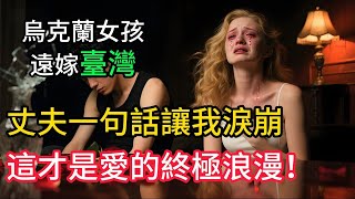 烏克蘭女孩遠嫁台灣,丈夫一句話讓我淚崩,這才是愛的終極浪漫!