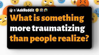r/AskReddit | What is something more traumatizing than people realize?