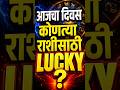 आजचा दिवस *** या राशींसाठी लकी ?