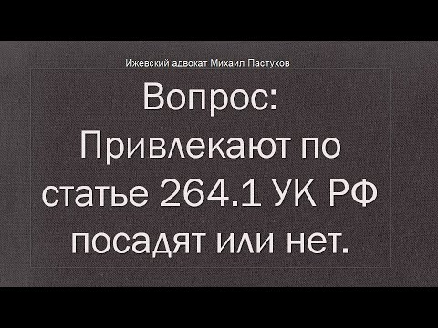 Иж Адвокат Пастухов. Вопрос: Привлекают по статье 264.1 УК РФ посадят или нет.