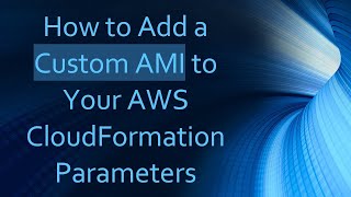 How to Add a Custom AMI to Your AWS CloudFormation Parameters