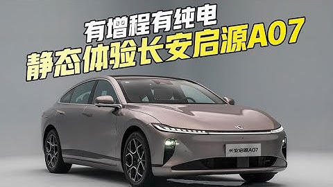 有增程有纯电还是中大型轿车,静态体验长安启源A07长安启源 - 天天要闻
