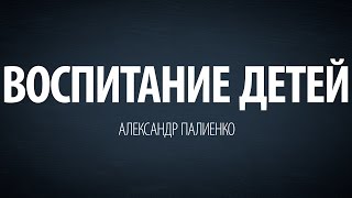 Воспитание детей. Александр Палиенко. Воспитание детей. Александр Палиенко.
