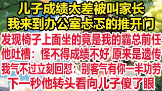 儿子成绩太差被叫家长，我来到办公室忐忑的推开门，发现椅子上面坐的竟是我的霸总前任，他吐槽：怪不得成绩不好 原来是遗传，我气不过立刻回怼：别客气有你一半功劳，下一秒他转头看向儿子傻了眼！