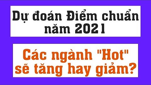 Dự đoán điểm chuẩn năm 2021 các ngành Hot