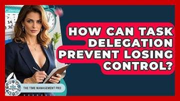 How Can Task Delegation Prevent Losing Control? - The Time Management Pro