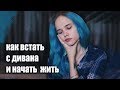 КАК ВСТАТЬ С КРОВАТИ И НАЧАТЬ НОРМАЛЬНУЮ ЖИЗНЬ