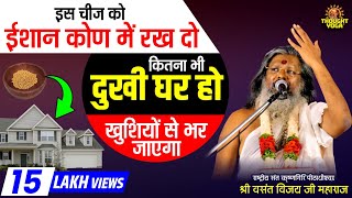 इस चीज को ईशान कोण में रख दो...कितना भी दुखी घर हो खुशियों से भर जाएगा..!Dr Vasant Vijay ji Maharaj!