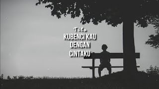 Tito - Kubenci Kau Dengan Cintaku ( Lirik )